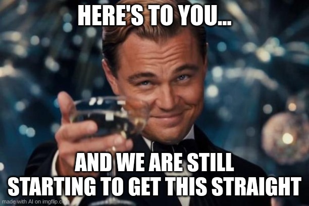 when you look at ai generated memes | HERE'S TO YOU... AND WE ARE STILL STARTING TO GET THIS STRAIGHT | image tagged in memes,leonardo dicaprio cheers,confusion,ai meme,funny,oh wow are you actually reading these tags | made w/ Imgflip meme maker