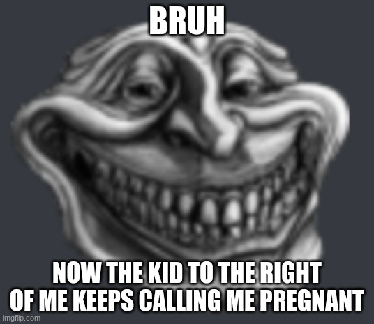 Realistic Troll Face | BRUH; NOW THE KID TO THE RIGHT OF ME KEEPS CALLING ME PREGNANT | image tagged in realistic troll face | made w/ Imgflip meme maker