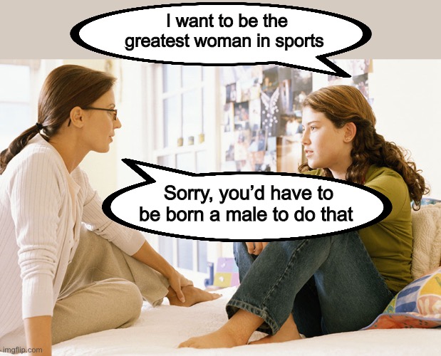 Men are the top athletes for all genders | I want to be the greatest woman in sports; Sorry, you’d have to be born a male to do that | image tagged in mom and daughter,politics lol,memes | made w/ Imgflip meme maker