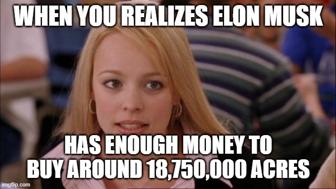 Its Not Going To Happen Meme | WHEN YOU REALIZES ELON MUSK; HAS ENOUGH MONEY TO BUY AROUND 18,750,000 ACRES | image tagged in memes,its not going to happen | made w/ Imgflip meme maker