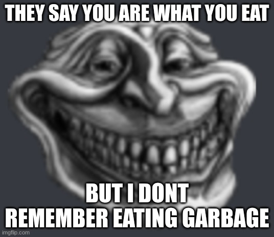 Realistic Troll Face | THEY SAY YOU ARE WHAT YOU EAT; BUT I DONT REMEMBER EATING GARBAGE | image tagged in realistic troll face | made w/ Imgflip meme maker