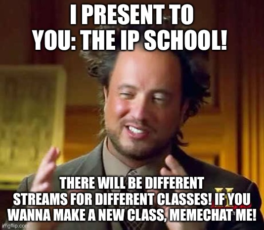 Ancient Aliens Dude | I PRESENT TO YOU: THE IP SCHOOL! THERE WILL BE DIFFERENT STREAMS FOR DIFFERENT CLASSES! IF YOU WANNA MAKE A NEW CLASS, MEMECHAT ME! | image tagged in ancient aliens dude | made w/ Imgflip meme maker