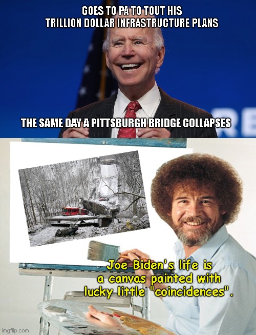 Pittsburgh bridge collapses as soon as Biden arrives | GOES TO PA TO TOUT HIS TRILLION DOLLAR INFRASTRUCTURE PLANS; THE SAME DAY A PITTSBURGH BRIDGE COLLAPSES; Joe Biden's life is a canvas painted with lucky little "coincidences". | image tagged in joe biden,infrastructure,national debt,pittsburgh,there are no coincidences,bob ross meme | made w/ Imgflip meme maker