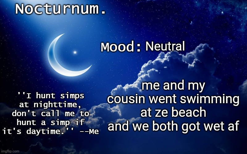 Nocturnum's crescent template | Neutral; me and my cousin went swimming at ze beach and we both got wet af | image tagged in nocturnum's crescent template | made w/ Imgflip meme maker