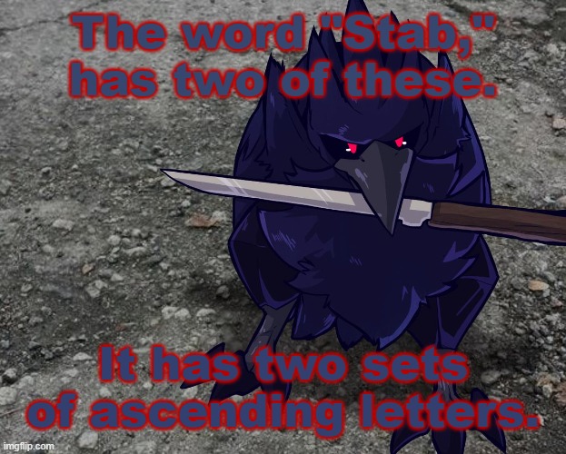 A middle of the day riddle. | The word "Stab," has two of these. It has two sets of ascending letters. | image tagged in corviknight with a knife | made w/ Imgflip meme maker