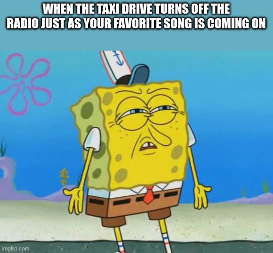 Really people? | WHEN THE TAXI DRIVE TURNS OFF THE RADIO JUST AS YOUR FAVORITE SONG IS COMING ON | image tagged in angry spongebob | made w/ Imgflip meme maker