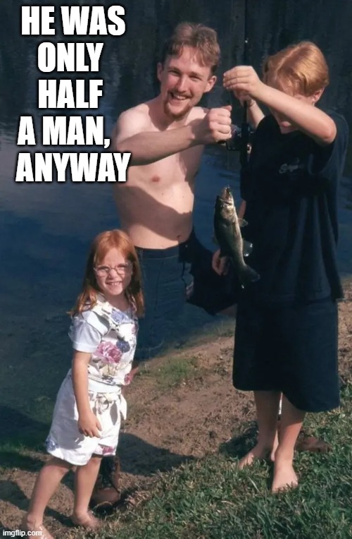 Despite his defect Carmine was there for his kids Ginger & Red |  HE WAS
ONLY 
HALF 
A MAN,   
ANYWAY | image tagged in vince vance,disability,disabled,redheads,fishing,memes | made w/ Imgflip meme maker