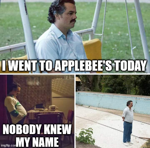 Sad Pablo Escobar | I WENT TO APPLEBEE'S TODAY; NOBODY KNEW
MY NAME | image tagged in memes,sad pablo escobar,hello my name is,first world problems,who are you,what if i told you | made w/ Imgflip meme maker