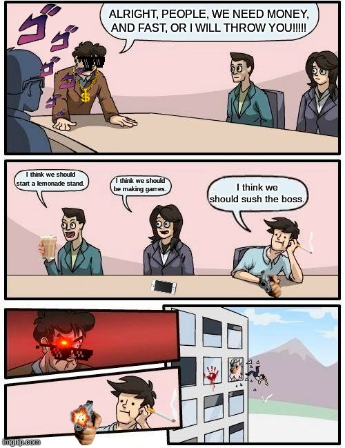 sush the worker | ALRIGHT, PEOPLE, WE NEED MONEY, AND FAST, OR I WILL THROW YOU!!!!! I think we should start a lemonade stand. I think we should be making games. I think we should sush the boss. | image tagged in memes,boardroom meeting suggestion | made w/ Imgflip meme maker