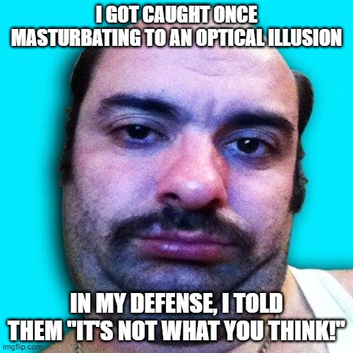 Honest Mistake | I GOT CAUGHT ONCE MASTURBATING TO AN OPTICAL ILLUSION; IN MY DEFENSE, I TOLD THEM "IT'S NOT WHAT YOU THINK!" | image tagged in masturbato ugliano | made w/ Imgflip meme maker