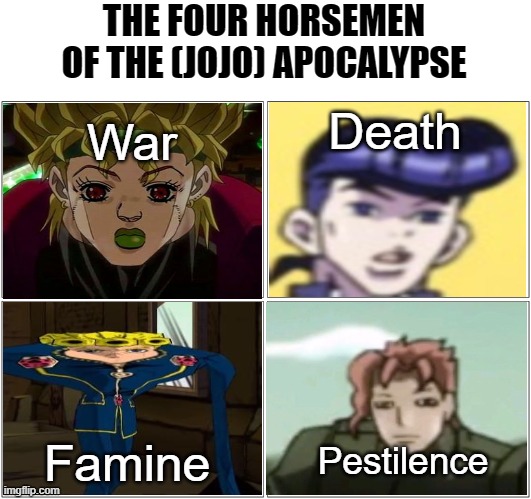 The four horsemen of the (Jojo) apocalypse |  THE FOUR HORSEMEN OF THE (JOJO) APOCALYPSE; Death; War; Famine; Pestilence | image tagged in memes,jojo's bizarre adventure,cursed image,anime,the four horsemen of the apocalypse | made w/ Imgflip meme maker