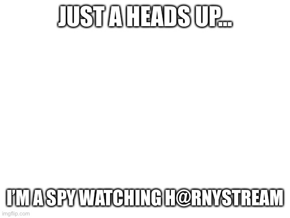 heads-up | JUST A HEADS UP…; I’M A SPY WATCHING H@RNYSTREAM | image tagged in not spying u,spy,i am s o v i e t | made w/ Imgflip meme maker