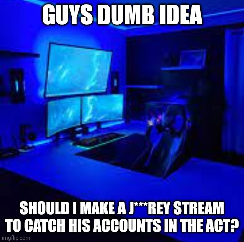 Kinda scared to ask | GUYS DUMB IDEA; SHOULD I MAKE A J***REY STREAM TO CATCH HIS ACCOUNTS IN THE ACT? | image tagged in holidaygamings user template | made w/ Imgflip meme maker