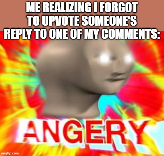 aw damn it i forgor to upvote >:-( | ME REALIZING I FORGOT TO UPVOTE SOMEONE'S REPLY TO ONE OF MY COMMENTS: | image tagged in surreal angery | made w/ Imgflip meme maker