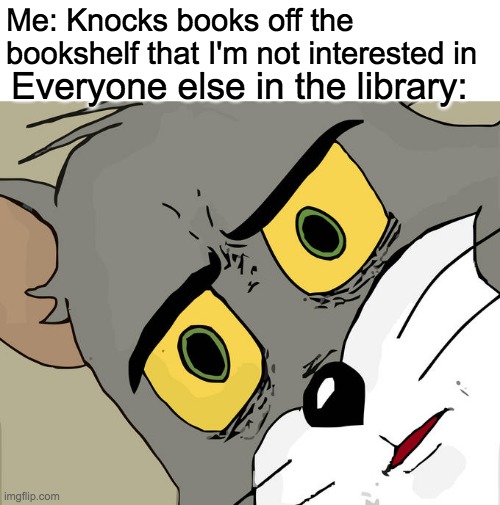 This is me | Me: Knocks books off the bookshelf that I'm not interested in; Everyone else in the library: | image tagged in memes,unsettled tom | made w/ Imgflip meme maker