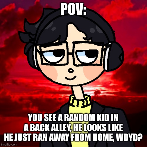 POV:; YOU SEE A RANDOM KID IN A BACK ALLEY, HE LOOKS LIKE HE JUST RAN AWAY FROM HOME, WDYD? | made w/ Imgflip meme maker