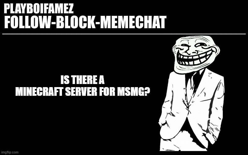 ??? | IS THERE A MINECRAFT SERVER FOR MSMG? | image tagged in trollers font | made w/ Imgflip meme maker