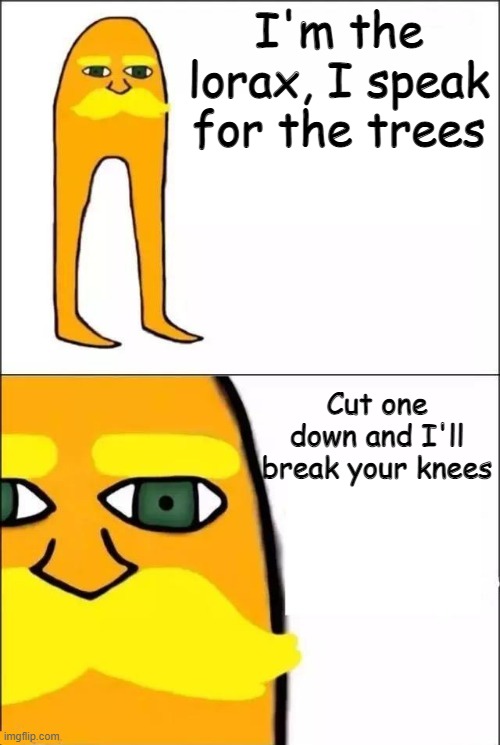 I'm The Lorax | I'm the lorax, I speak for the trees; Cut one down and I'll break your knees | image tagged in the lorax | made w/ Imgflip meme maker