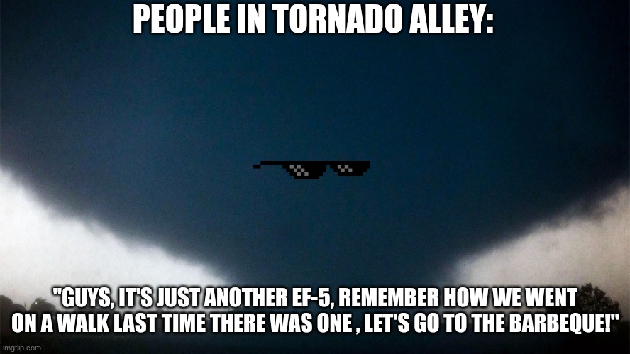 Tornado Alley People Be Like....... |  PEOPLE IN TORNADO ALLEY:; "GUYS, IT'S JUST ANOTHER EF-5, REMEMBER HOW WE WENT ON A WALK LAST TIME THERE WAS ONE , LET'S GO TO THE BARBEQUE!" | image tagged in tornado,el reno | made w/ Imgflip meme maker
