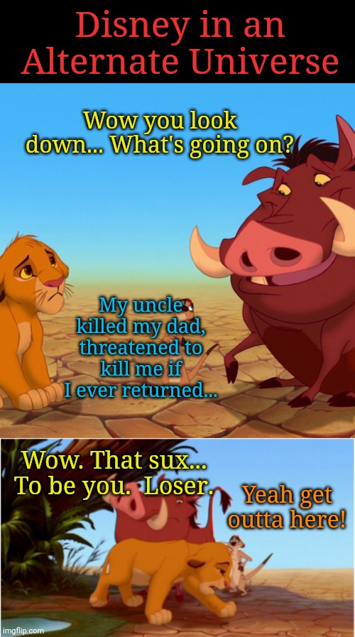 Alternate Universe Disney | Disney in an Alternate Universe; Wow you look down... What's going on? My uncle killed my dad, threatened to kill me if I ever returned... Wow. That sux... To be you.  Loser. Yeah get outta here! | image tagged in disney,lion king | made w/ Imgflip meme maker