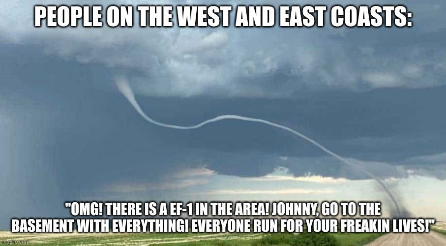West and East coasters when a tornader strikes | PEOPLE ON THE WEST AND EAST COASTS:; "OMG! THERE IS A EF-1 IN THE AREA! JOHNNY, GO TO THE BASEMENT WITH EVERYTHING! EVERYONE RUN FOR YOUR FREAKIN LIVES!" | image tagged in skinnytornader | made w/ Imgflip meme maker