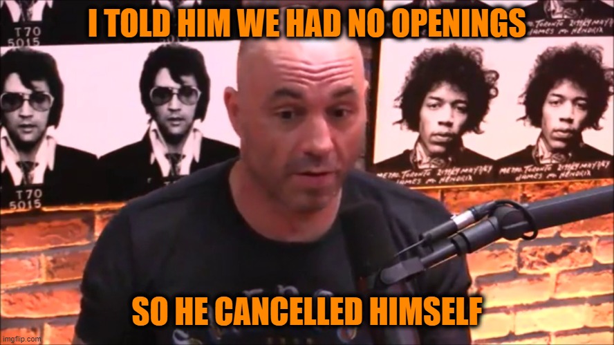 So then I started blasting ultimatums | I TOLD HIM WE HAD NO OPENINGS SO HE CANCELLED HIMSELF | image tagged in joe rogan jre,neil young | made w/ Imgflip meme maker
