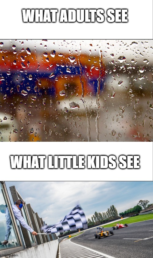 you did this too. Admit it. | WHAT ADULTS SEE; WHAT LITTLE KIDS SEE | image tagged in white bar,raindrops,window,racing,cars | made w/ Imgflip meme maker