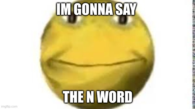 cursed emoji | IM GONNA SAY; THE N WORD | image tagged in cursed emoji | made w/ Imgflip meme maker