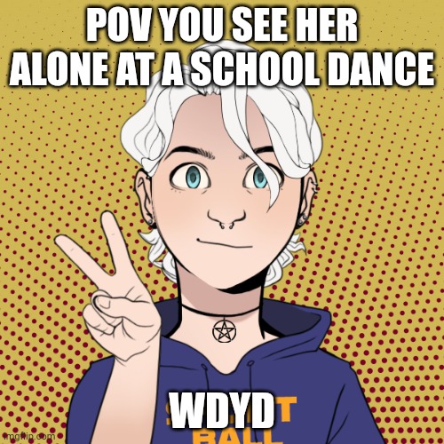 Romance pls, she's pan, no joke or op ocs, sfw | POV YOU SEE HER ALONE AT A SCHOOL DANCE; WDYD | made w/ Imgflip meme maker