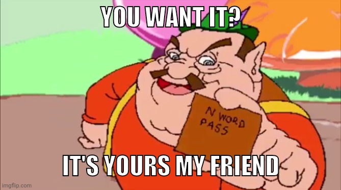 morshu with n word pass | YOU WANT IT? IT'S YOURS MY FRIEND | image tagged in morshu with n word pass | made w/ Imgflip meme maker