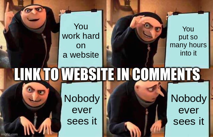 In comments | You work hard on a website; You put so many hours into it; LINK TO WEBSITE IN COMMENTS; Nobody ever sees it; Nobody ever sees it | image tagged in memes,gru's plan | made w/ Imgflip meme maker