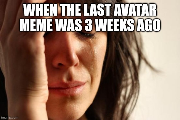 UNTILL NOW |  WHEN THE LAST AVATAR MEME WAS 3 WEEKS AGO | image tagged in memes,first world problems | made w/ Imgflip meme maker