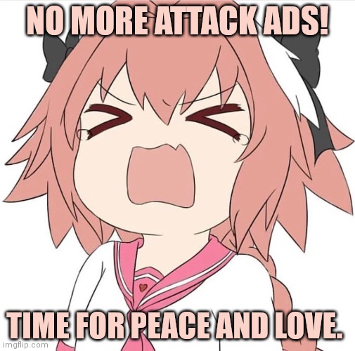 astolfo cry | NO MORE ATTACK ADS! TIME FOR PEACE AND LOVE. | image tagged in astolfo cry | made w/ Imgflip meme maker