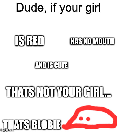 Dude if your girl | IS RED; HAS NO MOUTH; AND IS CUTE; THATS NOT YOUR GIRL... THATS BLOBIE | image tagged in dude if your girl | made w/ Imgflip meme maker