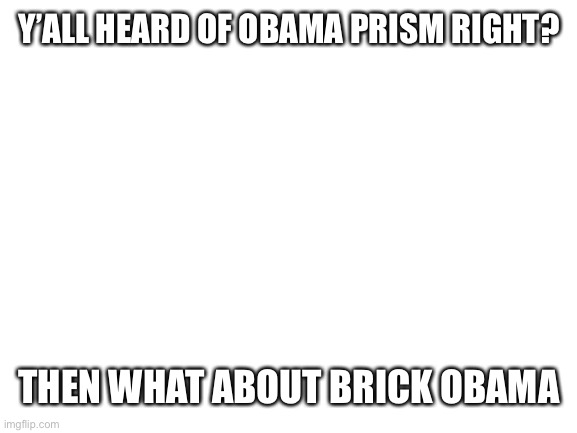 Blank White Template | Y’ALL HEARD OF OBAMA PRISM RIGHT? THEN WHAT ABOUT BRICK OBAMA | image tagged in blank white template | made w/ Imgflip meme maker