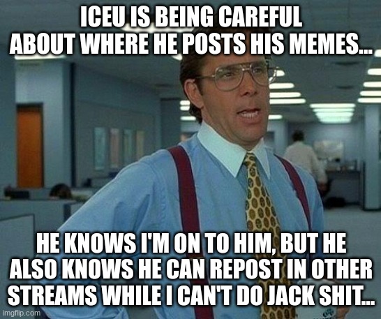 Be warned, you're on very thin ice... | ICEU IS BEING CAREFUL ABOUT WHERE HE POSTS HIS MEMES... HE KNOWS I'M ON TO HIM, BUT HE ALSO KNOWS HE CAN REPOST IN OTHER STREAMS WHILE I CAN'T DO JACK SHIT... | image tagged in memes,that would be great | made w/ Imgflip meme maker