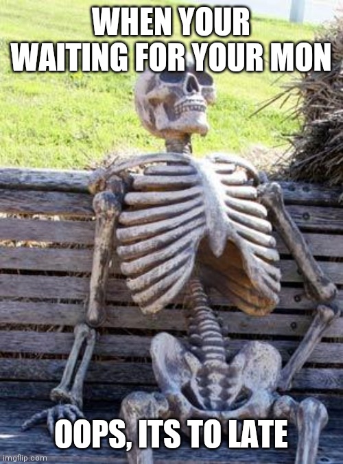 Waiting Skeleton | WHEN YOUR WAITING FOR YOUR MON; OOPS, ITS TO LATE | image tagged in memes,waiting skeleton | made w/ Imgflip meme maker