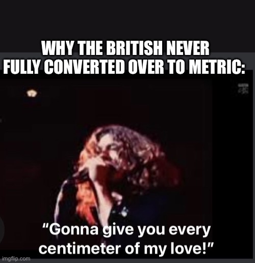Led Zeppelin | WHY THE BRITISH NEVER FULLY CONVERTED OVER TO METRIC: | image tagged in led zeppelin,metric,metric system,british | made w/ Imgflip meme maker