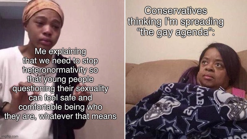 Why is this so controversial. | Conservatives thinking I’m spreading “the gay agenda”:; Me explaining that we need to stop heteronormativity so that young people questioning their sexuality can feel safe and comfortable being who they are, whatever that means | image tagged in me explaining to my mom,homosexuality,gay pride,lgbtq,lgbt,gay agenda | made w/ Imgflip meme maker