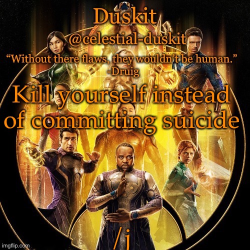 Duskit’s 2nd eternals temp | Kill yourself instead of committing suicide; /j | image tagged in duskit s 2nd eternals temp | made w/ Imgflip meme maker