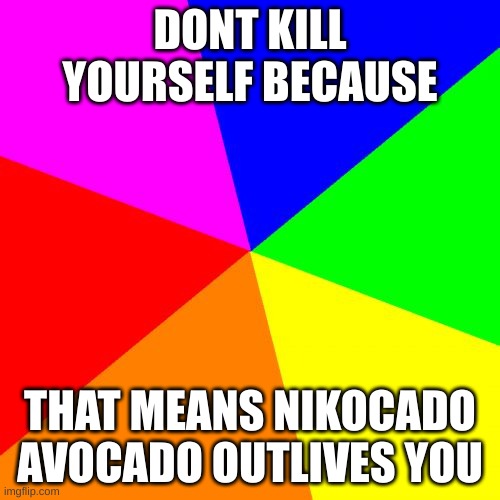 Blank Colored Background | DONT KILL YOURSELF BECAUSE; THAT MEANS NIKOCADO AVOCADO OUTLIVES YOU | image tagged in memes | made w/ Imgflip meme maker