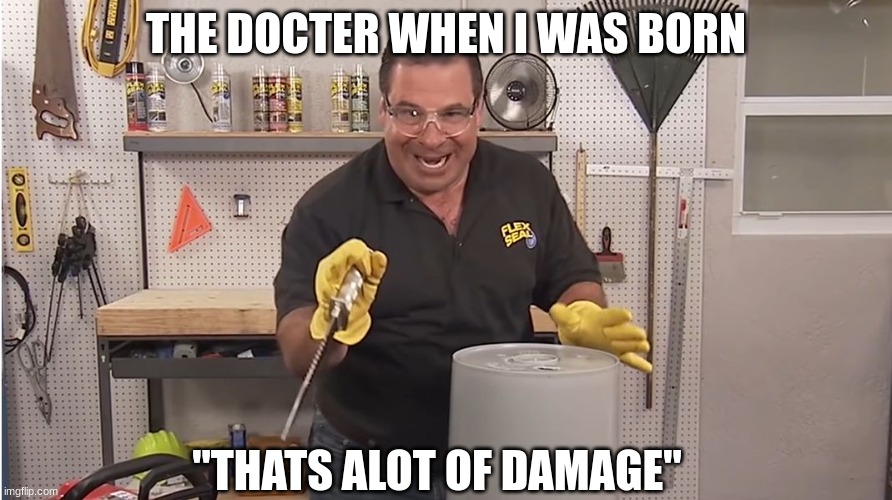Phil Swift That's A Lotta Damage (Flex Tape/Seal) | THE DOCTER WHEN I WAS BORN; "THATS ALOT OF DAMAGE" | image tagged in phil swift that's a lotta damage flex tape/seal | made w/ Imgflip meme maker