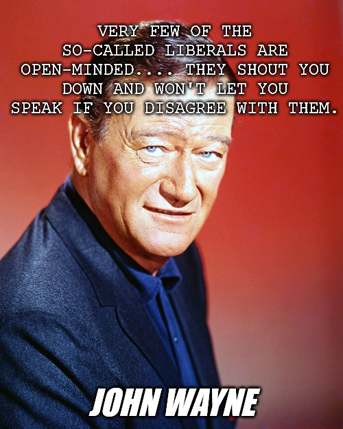 Liberals Won't let you Speak | VERY FEW OF THE SO-CALLED LIBERALS ARE OPEN-MINDED.... THEY SHOUT YOU DOWN AND WON'T LET YOU SPEAK IF YOU DISAGREE WITH THEM. JOHN WAYNE | image tagged in john wayne,quotes | made w/ Imgflip meme maker