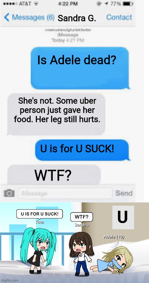 Adele is not dead. | Sandra G. Is Adele dead? She's not. Some uber person just gave her food. Her leg still hurts. U is for U SUCK! WTF? | image tagged in blank text conversation,pop up school,memes,gacha life,hospital,sandra | made w/ Imgflip meme maker