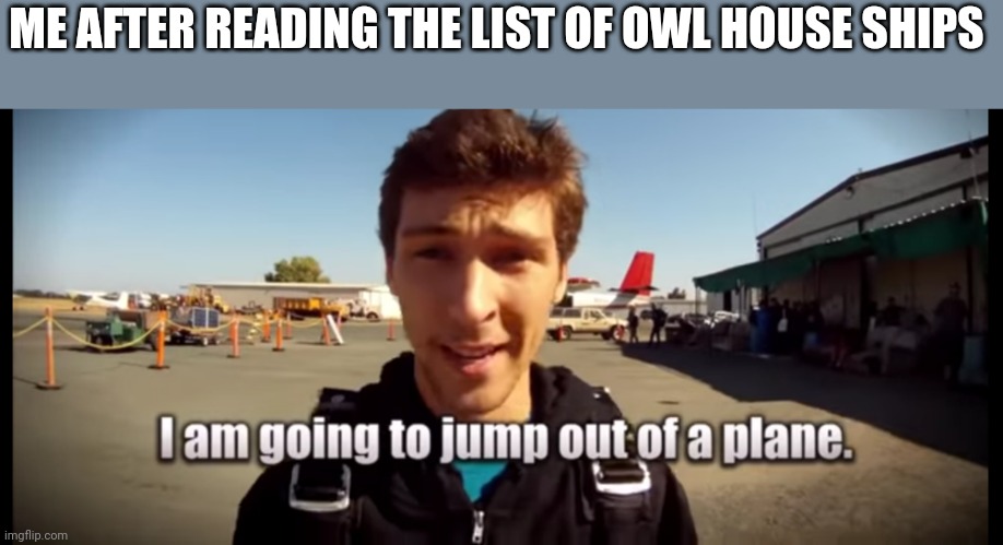 I am going to jump out of a plane | ME AFTER READING THE LIST OF OWL HOUSE SHIPS | image tagged in i am going to jump out of a plane | made w/ Imgflip meme maker