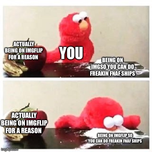 elmo cocaine | ACTUALLY BEING ON IMGFLIP FOR A REASON BEING ON IMGFLIP SO YOU CAN DO FREAKIN FNAF SHIPS YOU ACTUALLY BEING ON IMGFLIP FOR A REASON BEING ON | image tagged in elmo cocaine | made w/ Imgflip meme maker