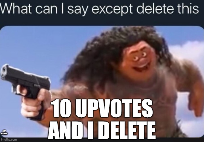 :O AYO 1 UP ALREADY- WOAH GUYSSSS | 10 UPVOTES AND I DELETE; ...MY ALT LMAO | image tagged in what can i say except delete this | made w/ Imgflip meme maker
