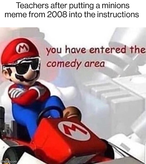 Image title | Teachers after putting a minions meme from 2008 into the instructions | image tagged in comedy area | made w/ Imgflip meme maker