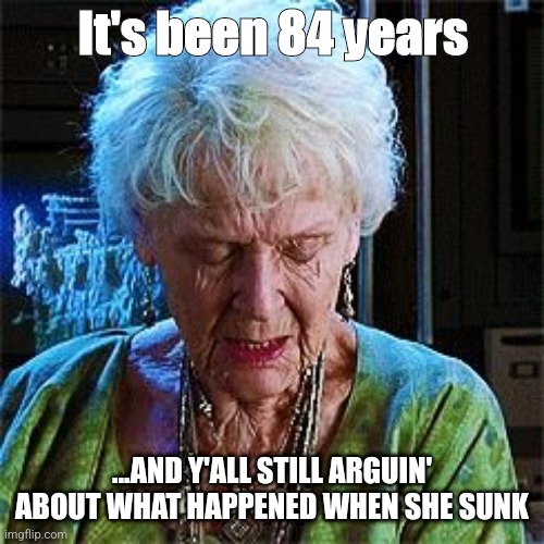 Titanic 84 years | It's been 84 years; ...AND Y'ALL STILL ARGUIN' ABOUT WHAT HAPPENED WHEN SHE SUNK | image tagged in it's been 84 years | made w/ Imgflip meme maker