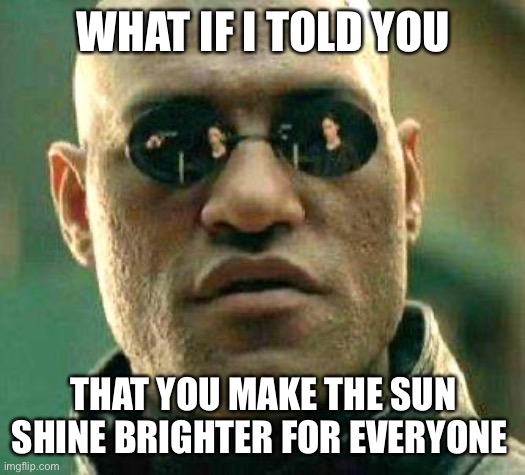 what if i had told you.... | WHAT IF I TOLD YOU; THAT YOU MAKE THE SUN SHINE BRIGHTER FOR EVERYONE | image tagged in what if i told you,wholesome | made w/ Imgflip meme maker